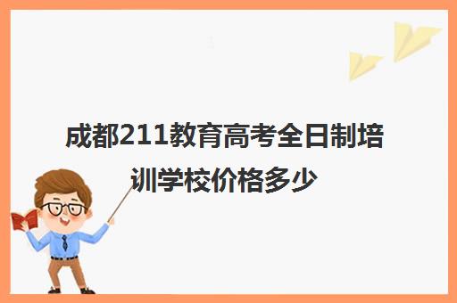 成都211教育高考全日制培训学校价格多少(成都单招培训机构排名榜)