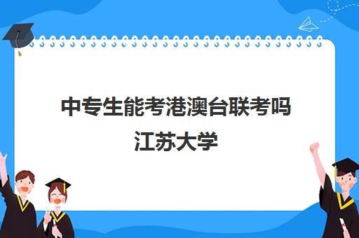 中专生能考港澳台联考吗江苏大学(港澳台联考政策) 中专生能考港澳台联考吗江苏大学(港澳台联考政策)