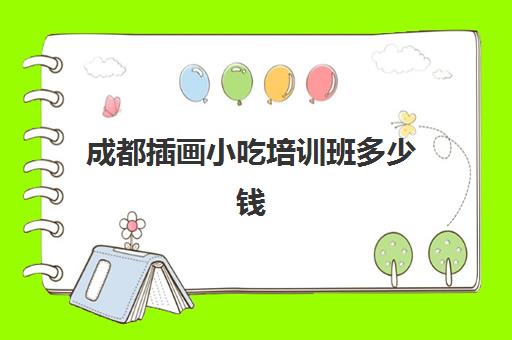 成都插画小吃培训班多少钱(成都手绘培训班有哪些)