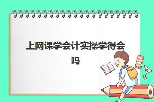 上网课学会计实操学得会吗(学会计是去培训班还是网上)