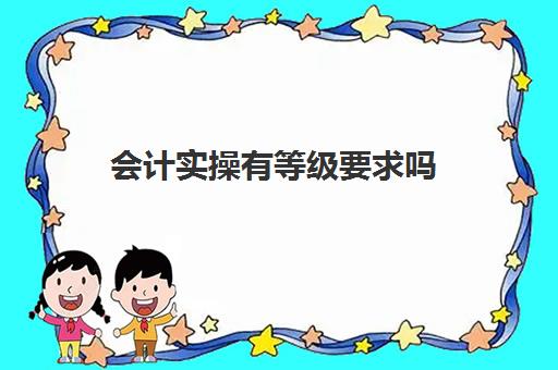 会计实操有等级要求吗(会计考试分几级)