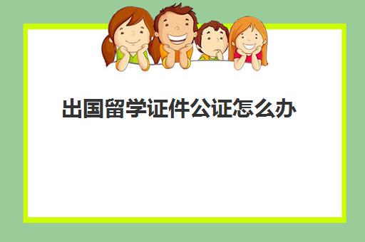 出国留学证件公证怎么办(出国留学公证书去哪办) 出国留学证件公证怎么办(出国留学公证书去哪办)