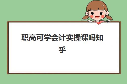 职高可学会计实操课吗知乎(职高会计专业)