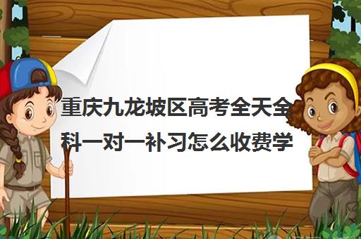 重庆九龙坡区高考全天全科一对一补习怎么收费学费多少钱
