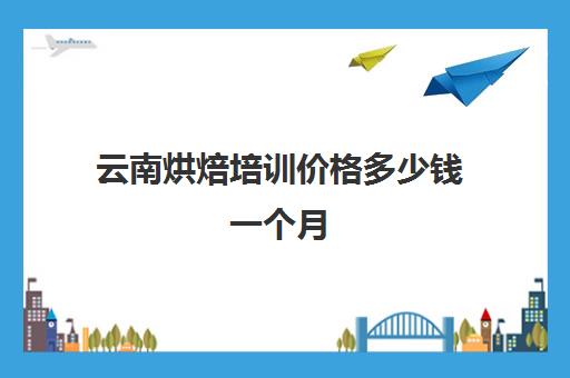 云南烘焙培训价格多少钱一个月(昆明学做蛋糕学费多少钱)