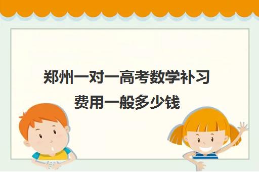 郑州一对一高考数学补习费用一般多少钱 郑州一对一高考数学补习费用一般多少钱