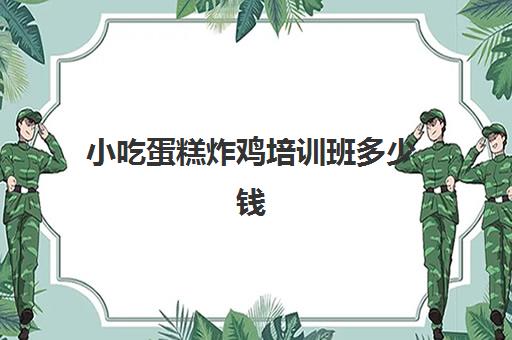 小吃蛋糕炸鸡培训班多少钱(蛋糕和炸鸡哪个热量大)