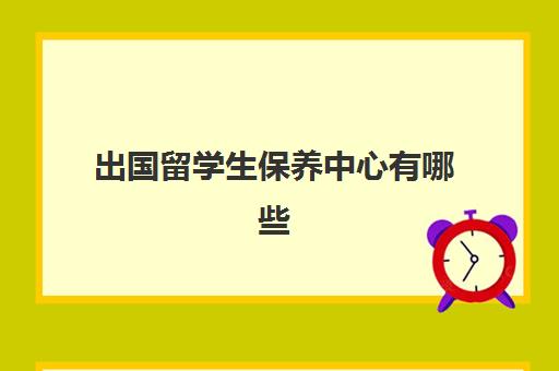 出国留学生保养中心有哪些(教育部留学生认证服务中心官网)