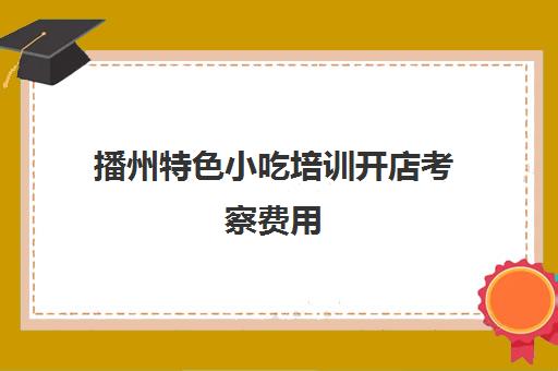 播州特色小吃培训开店考察费用(学小吃培训需要多少钱)