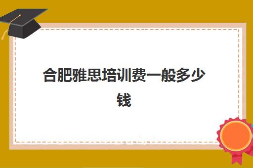 合肥雅思培训费一般多少钱(雅思现在报名费多少钱)