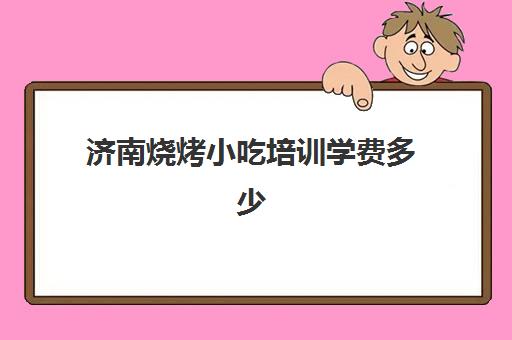 济南烧烤小吃培训学费多少(小吃培训一般多少学费)
