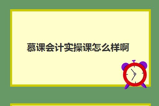 慕课会计实操课怎么样啊(mooc课程是什么)