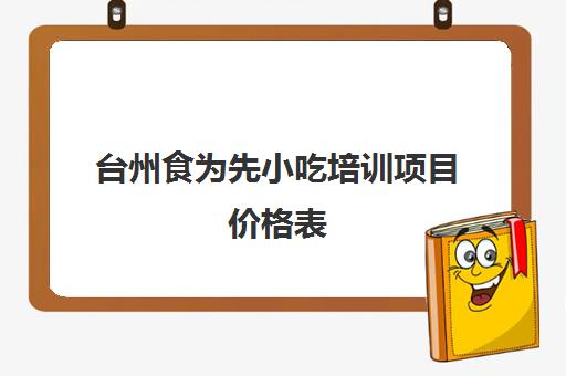 台州食为先小吃培训项目价格表(有没有人在食为先培训过)