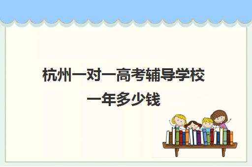 杭州一对一高考辅导学校一年多少钱(新东方高三一对一价格)