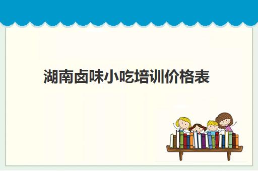 湖南卤味小吃培训价格表(长沙前十的小吃培训班)