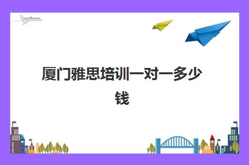 厦门雅思培训一对一多少钱(雅思一对一辅导班价格)
