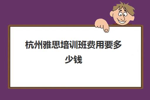 杭州雅思培训班费用要多少钱(杭州口碑好的雅思班)
