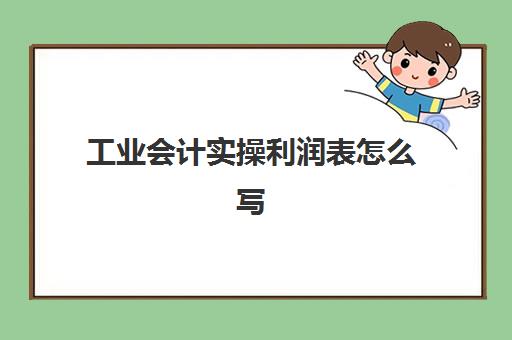 工业会计实操利润表怎么写(企业利润表的格式)
