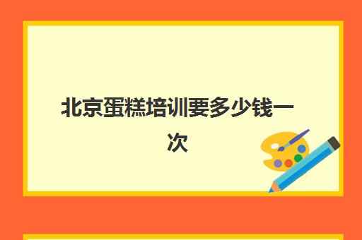 北京蛋糕培训要多少钱一次(蛋糕学校培训要多久)