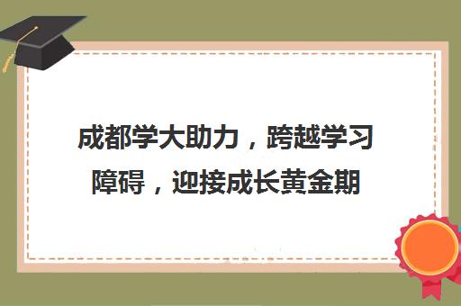 成都学大助力，跨越学习障碍，迎接成长黄金期