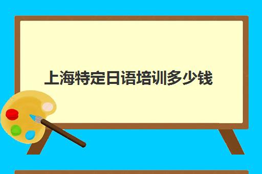 上海特定日语培训多少钱(日语培训哪个机构比较好)