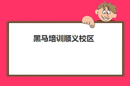 黑马培训顺义校区(黑马培训班多少钱一期)