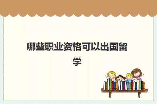 哪些职业资格可以出国留学(出国留学条件)