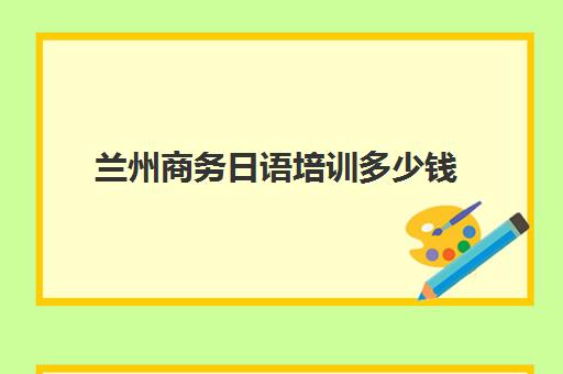 兰州商务日语培训多少钱(兰州小语种培训机构)