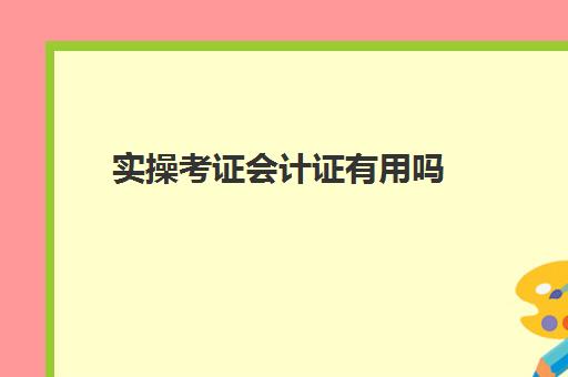 实操考证会计证有用吗(普通人考会计证有用吗)