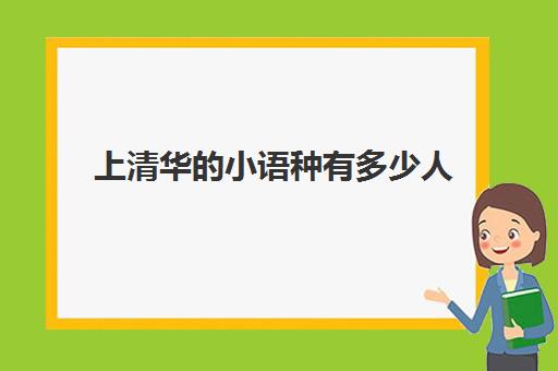 上清华小语种有多少人(上大学学小语种有用吗) 上清华小语种有多少人(上大学学小语种有用吗)