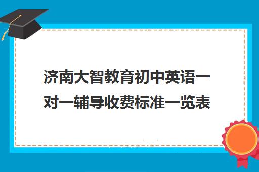 济南大智教育初中英语一对一辅导收费标准一览表(初中英语一对一收费标准) 济南大智教育初中英语一对一辅导收费标准一览表(初中英语一对一收费标准)