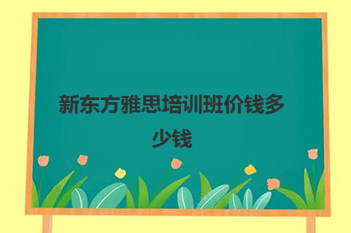 新东方雅思培训班价钱多少钱(雅思培训班价格一般多少钱) 新东方雅思培训班价钱多少钱(雅思培训班价格一般多少钱)