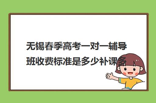 无锡春季高考一对一辅导班收费标准是多少补课多少钱一小时(高考辅导班)