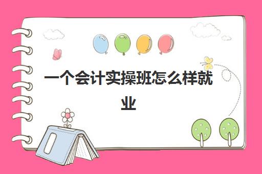 一个会计实操班怎么样就业(会计培训班出来可以找到工作吗)