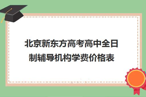 北京新东方高考高中全日制辅导机构学费价格表（新东方高考复读班价格）