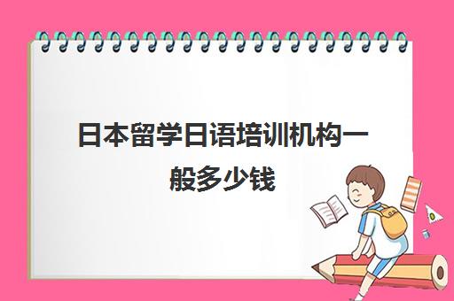 日本留学日语培训机构一般多少钱(日语培训机构收费标准)