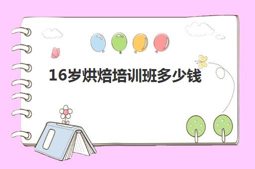 16岁烘焙培训班多少钱(烘焙培训学校学费多少)