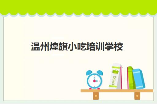 温州煌旗小吃培训学校(煌旗小吃培训基地)