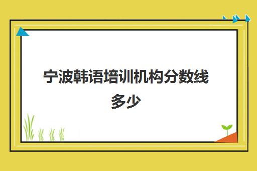 宁波韩语培训机构分数线多少(韩语班大概多少钱)