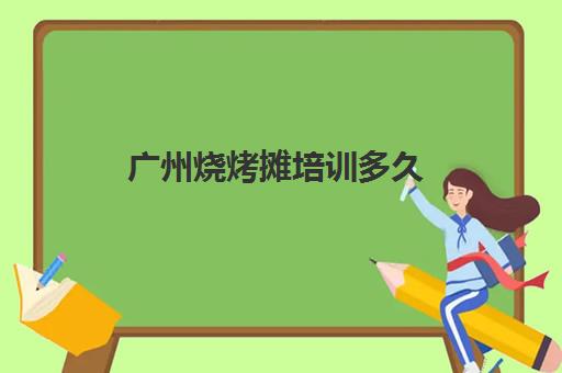广州烧烤摊培训多久(烧烤摆摊怎么经营)