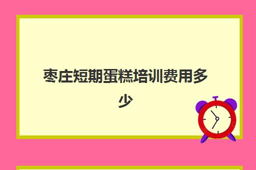 枣庄短期蛋糕培训费用多少(点心培制作蛋糕培训班要学多久)