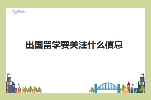出国留学要关注什么信息(出国留学注意事项及准备工作)