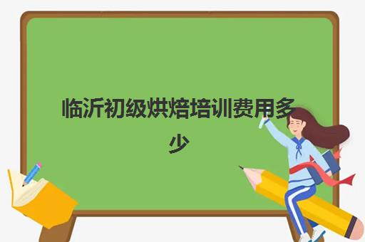 临沂初级烘焙培训费用多少(临沂西点烘焙专业学校)