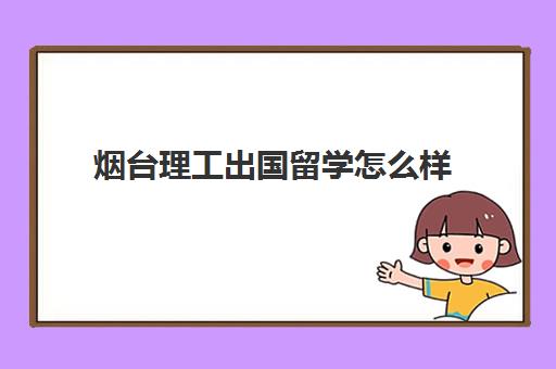 烟台理工出国留学怎么样(烟台理工学院民办还是公办)