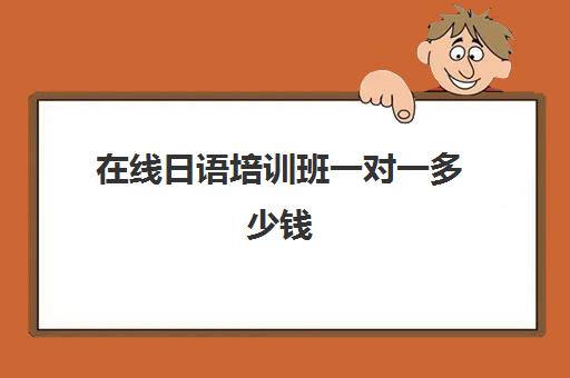在线日语培训班一对一多少钱(线上日语培训班学费多少)