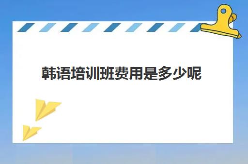 韩语培训班费用是多少呢(学韩语大概多长时间能学会)