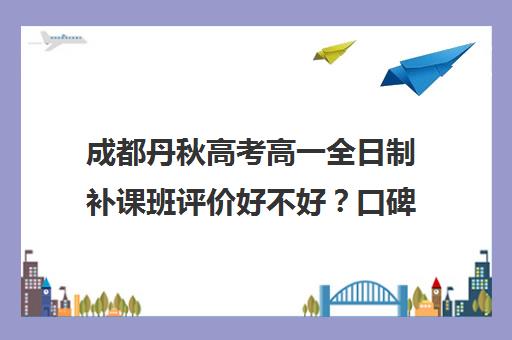 成都丹秋高考高一全日制补课班评价好不好？口碑如何？(成都高中补课机构排名榜)