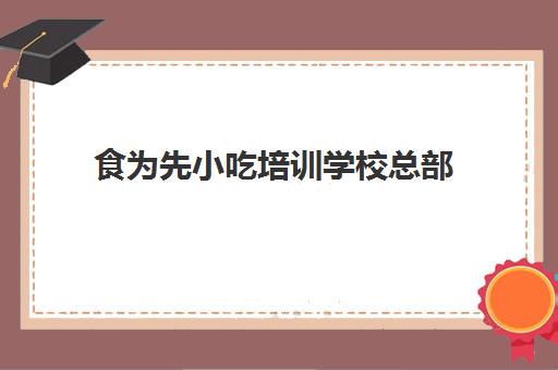 食为先小吃培训学校总部(食为先小吃培训中心怎么样)
