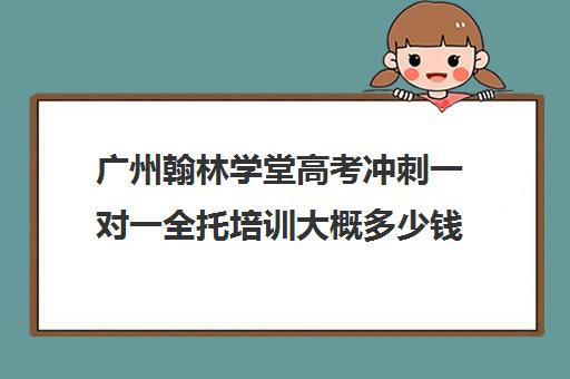 广州翰林学堂高考冲刺一对一全托培训大概多少钱(高考冲刺班一般收费)