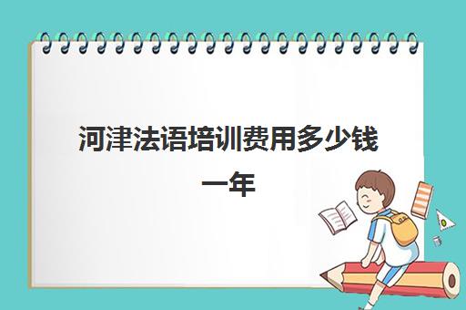 河津法语培训费用多少钱一年(法语培训班一般多少钱)